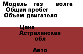  › Модель ­ газ31105 волга › Общий пробег ­ 115 000 › Объем двигателя ­ 2 285 › Цена ­ 105 000 - Астраханская обл. Авто » Продажа легковых автомобилей   